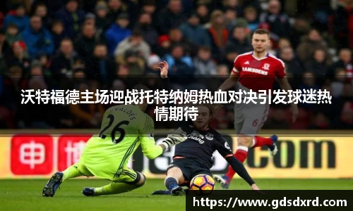 沃特福德主场迎战托特纳姆热血对决引发球迷热情期待